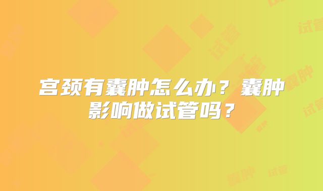 宫颈有囊肿怎么办？囊肿影响做试管吗？