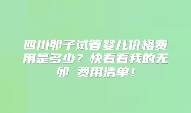 四川卵子试管婴儿价格费用是多少？快看看我的无卵�费用清单！