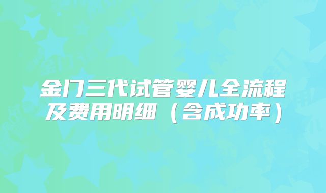 金门三代试管婴儿全流程及费用明细（含成功率）