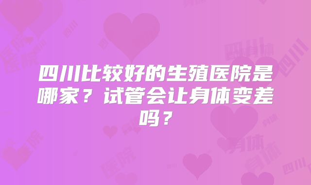 四川比较好的生殖医院是哪家？试管会让身体变差吗？