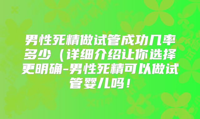 男性死精做试管成功几率多少(详细介绍让你选择更明确-男性死精可以做试管婴儿吗!