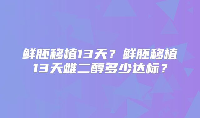 鲜胚移植13天?鲜胚移植13天雌二醇多少达标?