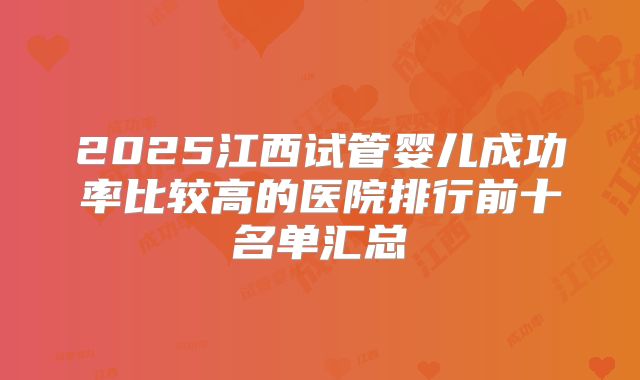 2025江西试管婴儿成功率比较高的医院排行前十名单汇总