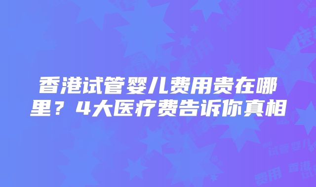香港试管婴儿费用贵在哪里？4大医疗费告诉你真相