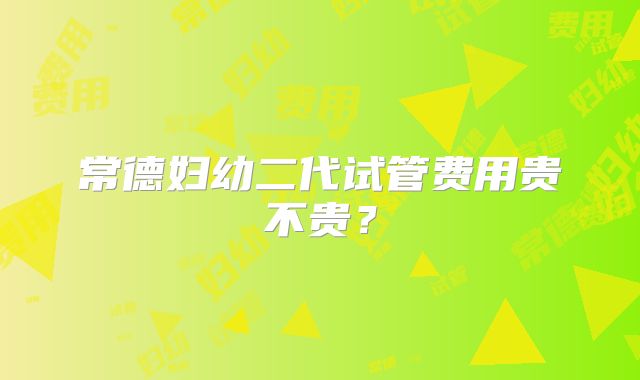 常德妇幼二代试管费用贵不贵？