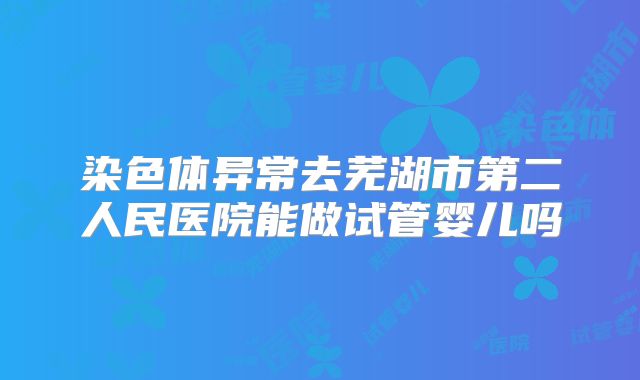 染色体异常去芜湖市第二人民医院能做试管婴儿吗
