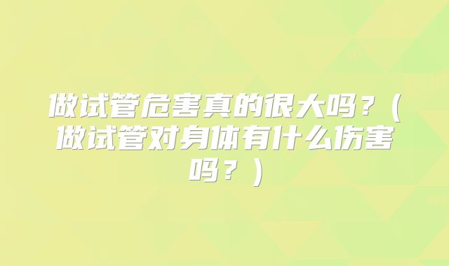 做试管危害真的很大吗？(做试管对身体有什么伤害吗？)
