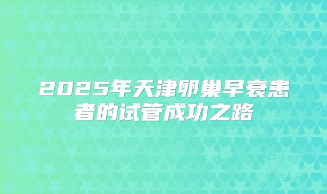2025年天津卵巢早衰患者的试管成功之路