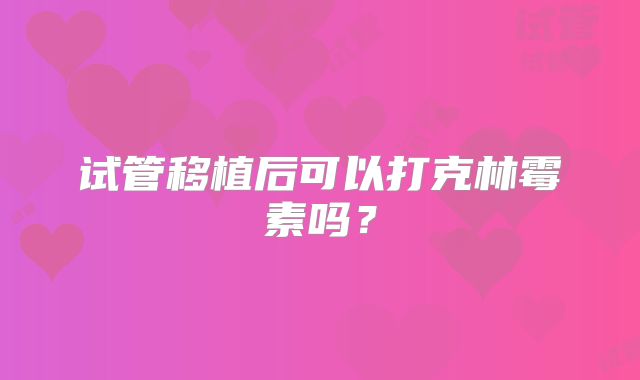 试管移植后可以打克林霉素吗？