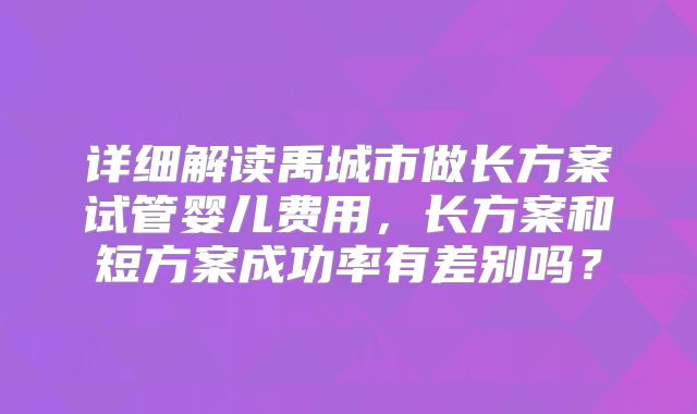 详细解读禹城市做长方案试管婴儿费用，长方案和短方案成功率有差别吗？
