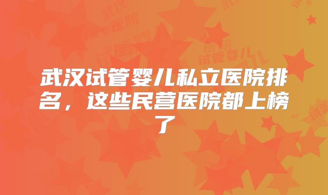 武汉试管婴儿私立医院排名，这些民营医院都上榜了