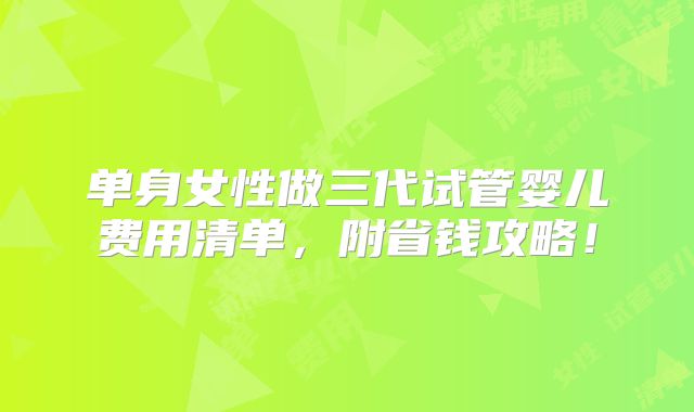 单身女性做三代试管婴儿费用清单，附省钱攻略！