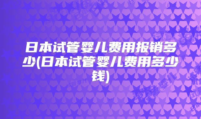 日本试管婴儿费用报销多少(日本试管婴儿费用多少钱)