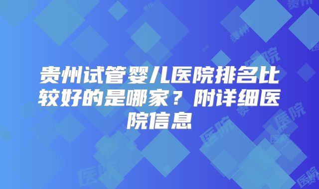 贵州试管婴儿医院排名比较好的是哪家?附详细医院信息