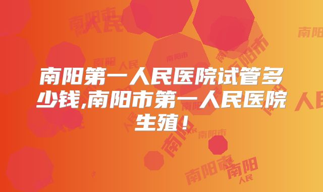 南阳第一人民医院试管多少钱,南阳市第一人民医院生殖！