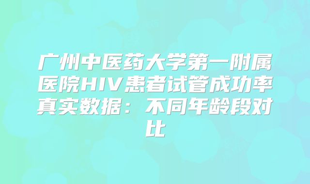 广州中医药大学第一附属医院HIV患者试管成功率真实数据:不同年龄段对比