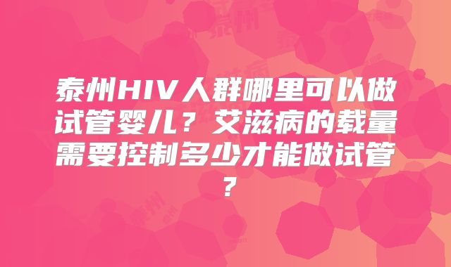 泰州HIV人群哪里可以做试管婴儿？艾滋病的载量需要控制多少才能做试管？