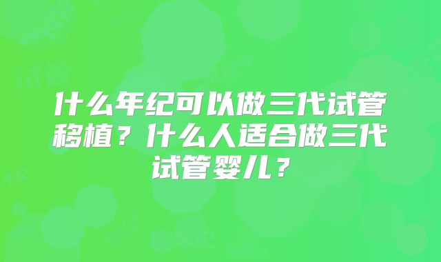 什么年纪可以做三代试管移植？什么人适合做三代试管婴儿？