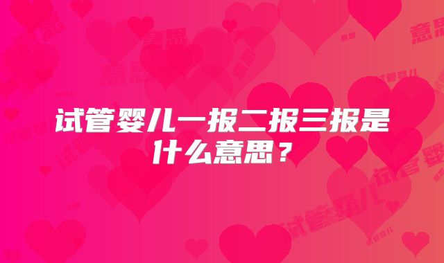 试管婴儿一报二报三报是什么意思？