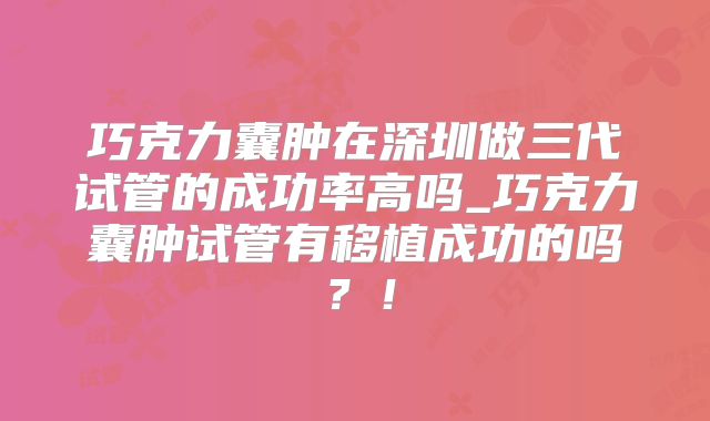 巧克力囊肿在深圳做三代试管的成功率高吗_巧克力囊肿试管有移植成功的吗？！