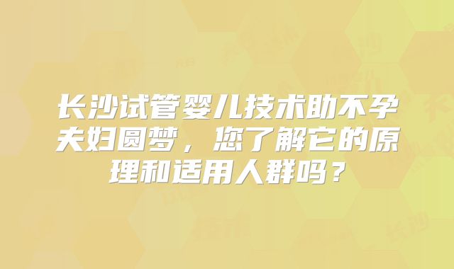 长沙试管婴儿技术助不孕夫妇圆梦，您了解它的原理和适用人群吗？