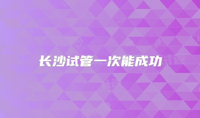 长沙试管一次能成功