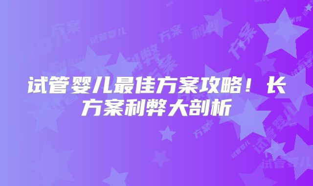 试管婴儿最佳方案攻略!长方案利弊大剖析