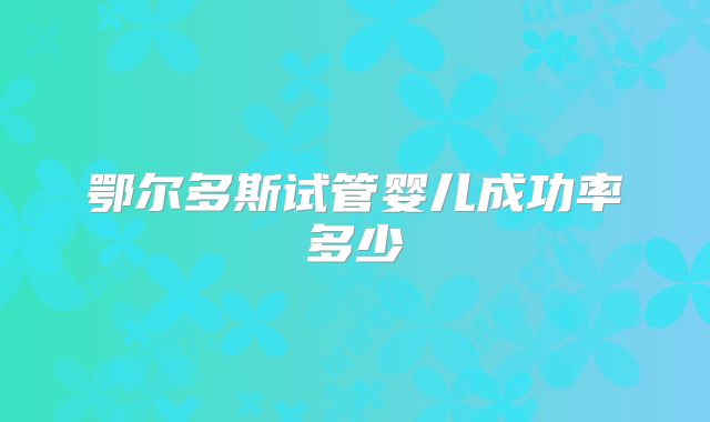 鄂尔多斯试管婴儿成功率多少