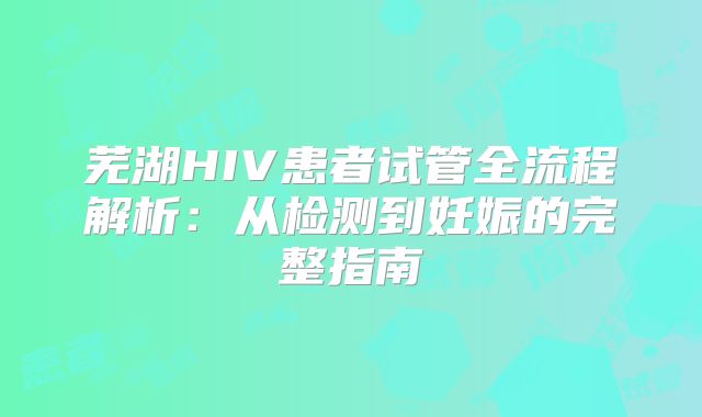 芜湖HIV患者试管全流程解析：从检测到妊娠的完整指南