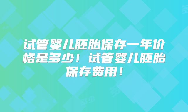试管婴儿胚胎保存一年价格是多少！试管婴儿胚胎保存费用！