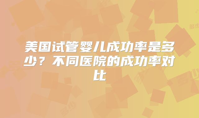 美国试管婴儿成功率是多少?不同医院的成功率对比