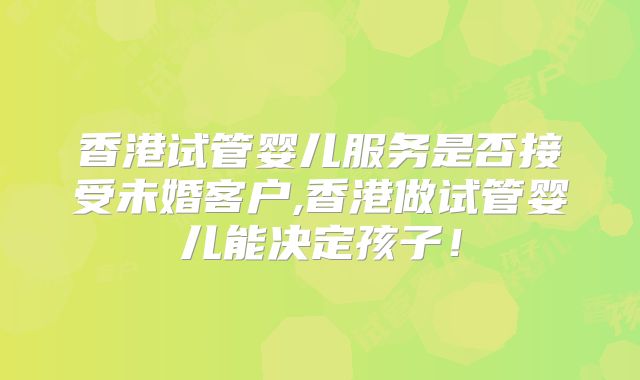 香港试管婴儿服务是否接受未婚客户,香港做试管婴儿能决定孩子！