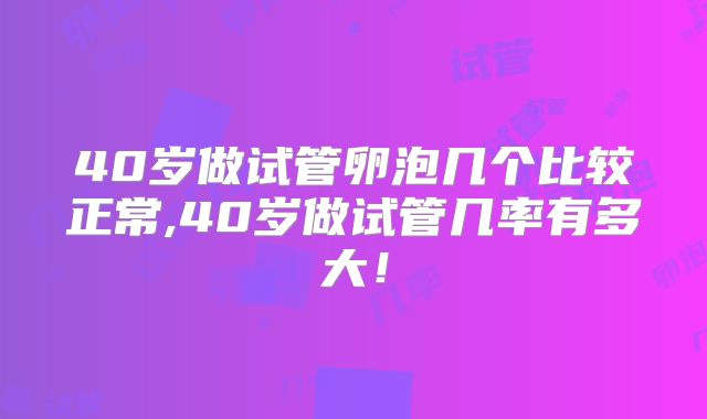 40岁做试管卵泡几个比较正常,40岁做试管几率有多大!