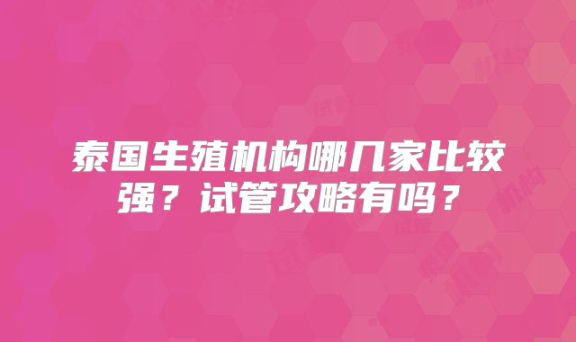 泰国生殖机构哪几家比较强？试管攻略有吗？