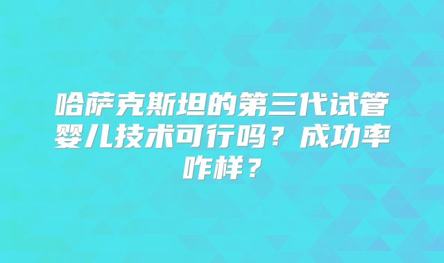 哈萨克斯坦的第三代试管婴儿技术可行吗？成功率咋样？
