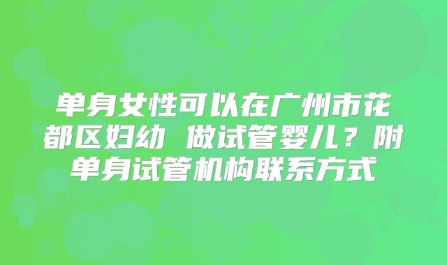 单身女性可以在广州市花都区妇幼 做试管婴儿？附单身试管机构联系方式