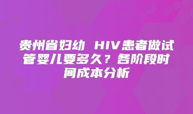 贵州省妇幼 HIV患者做试管婴儿要多久？各阶段时间成本分析