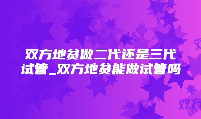 双方地贫做二代还是三代试管_双方地贫能做试管吗