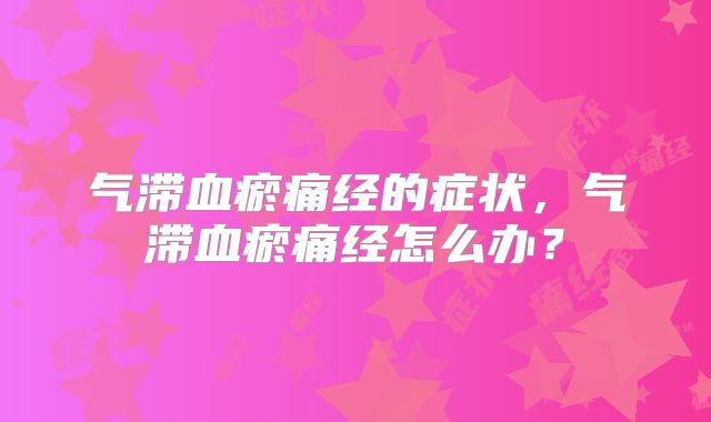 气滞血瘀痛经的症状,气滞血瘀痛经怎么办?