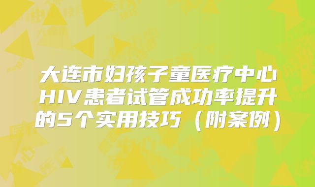 大连市妇孩子童医疗中心HIV患者试管成功率提升的5个实用技巧（附案例）