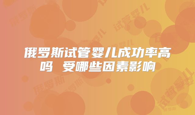 俄罗斯试管婴儿成功率高吗 受哪些因素影响