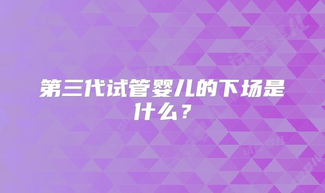 第三代试管婴儿的下场是什么？