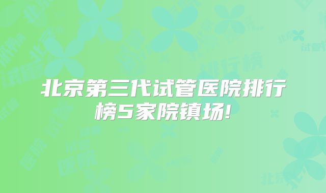 北京第三代试管医院排行榜5家院镇场!