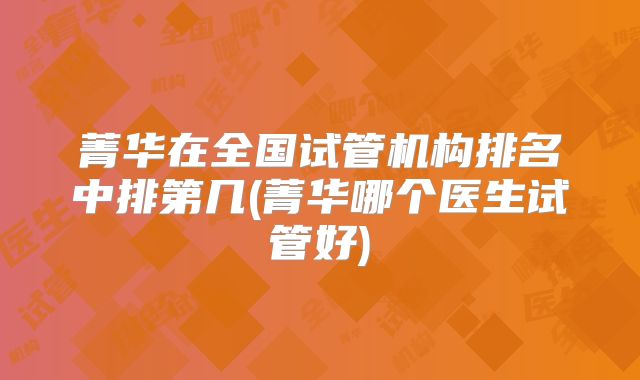 菁华在全国试管机构排名中排第几(菁华哪个医生试管好)