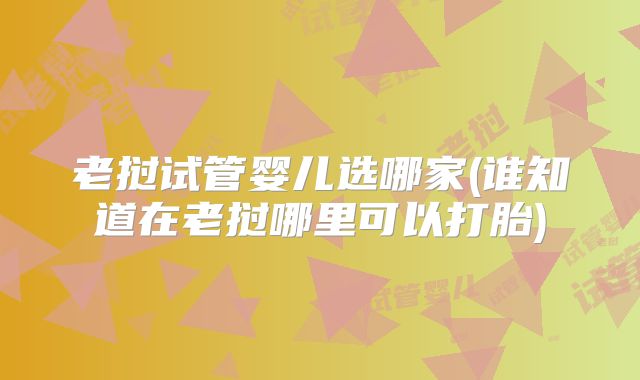 老挝试管婴儿选哪家(谁知道在老挝哪里可以打胎)