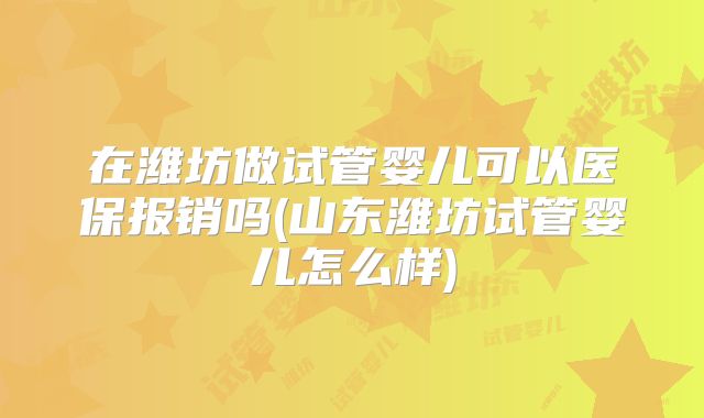 在潍坊做试管婴儿可以医保报销吗(山东潍坊试管婴儿怎么样)