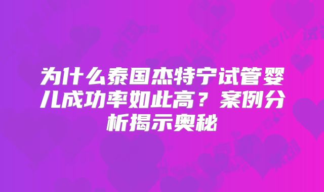 为什么泰国杰特宁试管婴儿成功率如此高？案例分析揭示奥秘