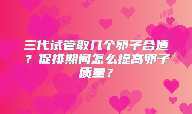 三代试管取几个卵子合适？促排期间怎么提高卵子质量？