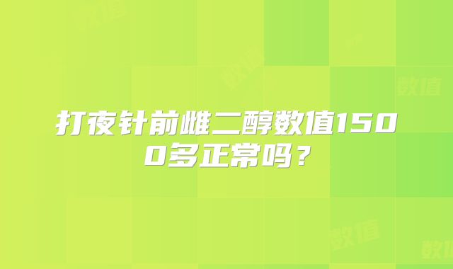 打夜针前雌二醇数值1500多正常吗？