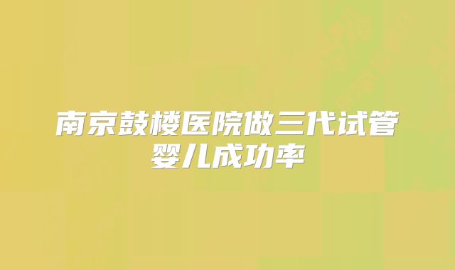 南京鼓楼医院做三代试管婴儿成功率